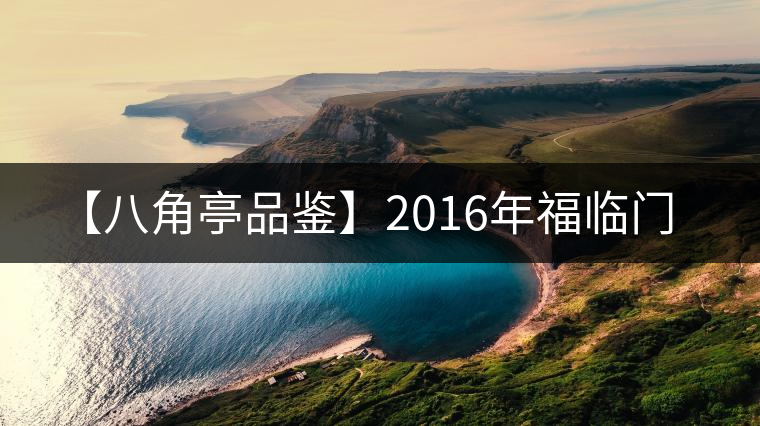 【八角亭品鑒】2016年福臨門