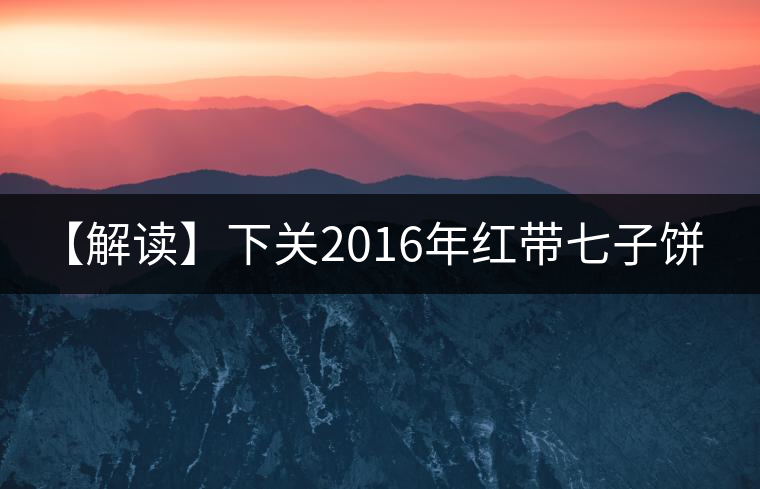 【解讀】下關2016年紅帶七子餅茶（生）