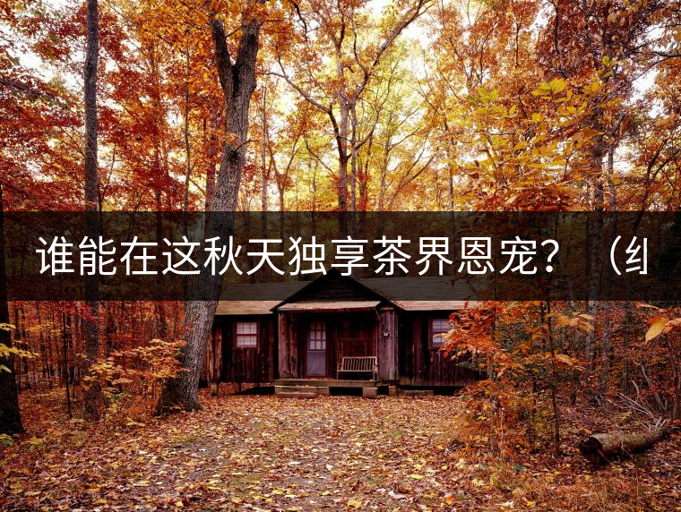誰(shuí)能在這秋天獨(dú)享茶界恩寵？（組圖）