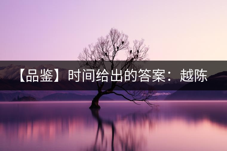 【品鑒】時(shí)間給出的答案：越陳越香