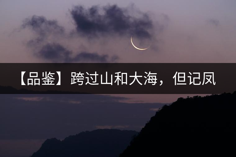 【品鑒】跨過(guò)山和大海，但記鳳慶太華茶