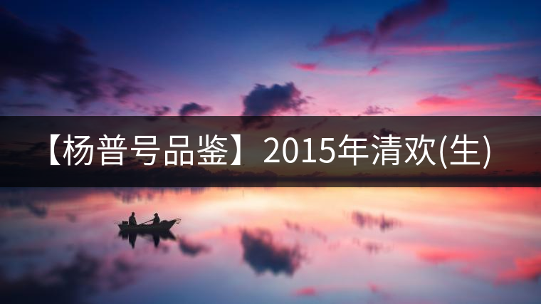 【楊普號(hào)品鑒】2015年清歡(生)