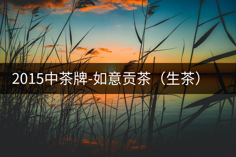 2015中茶牌-如意貢茶(生茶)審評(píng) 2015中茶牌-如意貢茶(生茶)審評(píng)