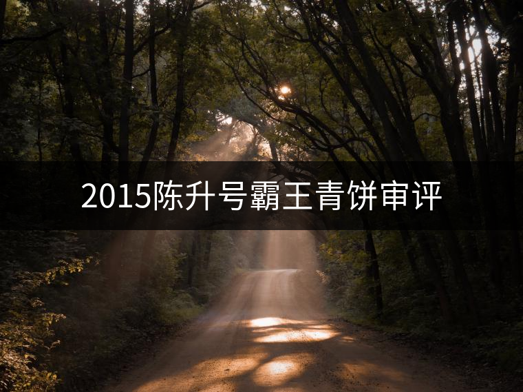 2015陳升號霸王青餅審評
