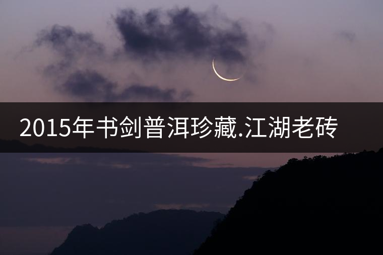 2015年書(shū)劍普洱珍藏.江湖老磚賞析