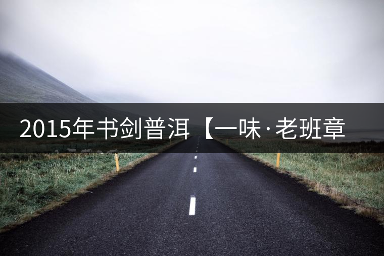 2015年書(shū)劍普洱【一味·老班章】賞析 2015年書(shū)劍普洱【一味·老班章】賞析