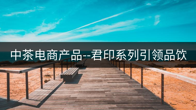 中茶電商產(chǎn)品--君印系列引領(lǐng)品飲風(fēng)潮！