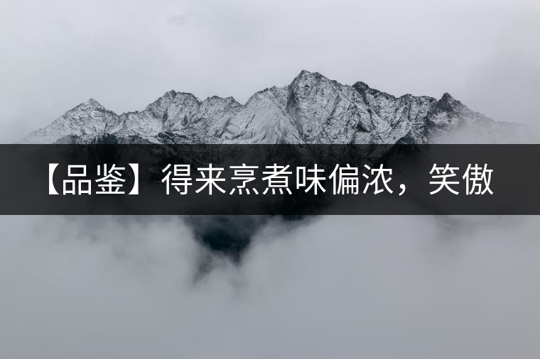 【品鑒】得來(lái)烹煮味偏濃，笑傲江湖