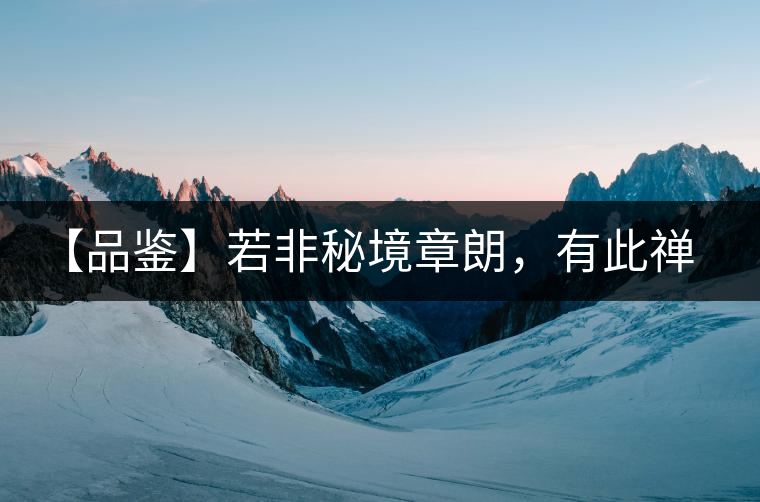 【品鑒】若非秘境章朗，有此禪茶一味