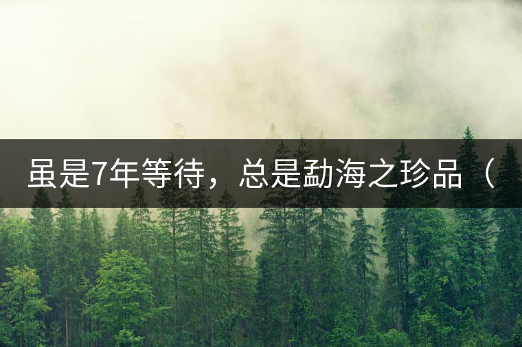 雖是7年等待，總是勐海之珍品（組圖）