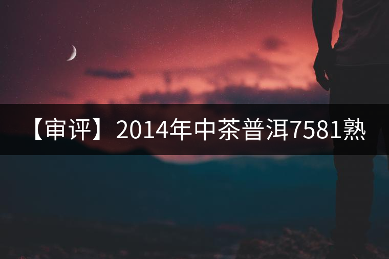 【審評(píng)】2014年中茶普洱7581熟茶1000克 【審評(píng)】2014年中茶普洱7581熟茶1000克