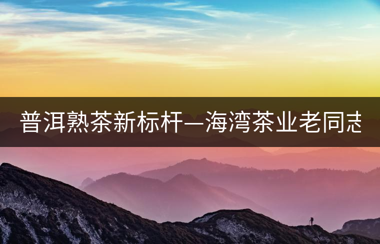 普洱熟茶新標(biāo)桿—海灣茶業(yè)老同志141批7578熟餅 普洱熟茶新標(biāo)桿—海灣茶業(yè)老同志141批7578熟餅