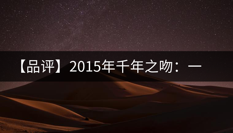 【品評(píng)】2015年千年之吻：一款以愛(ài)之名、傳遞美好的普洱生茶