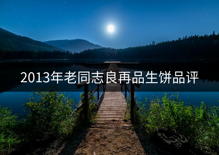 2013年老同志良再品生餅品評
