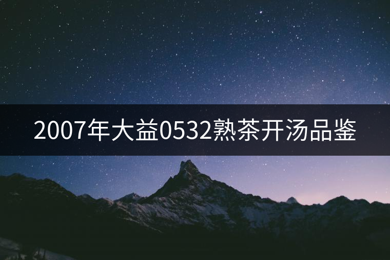 2007年大益0532熟茶開(kāi)湯品鑒