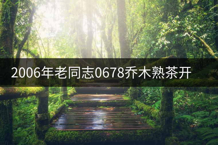 2006年老同志0678喬木熟茶開(kāi)湯品鑒