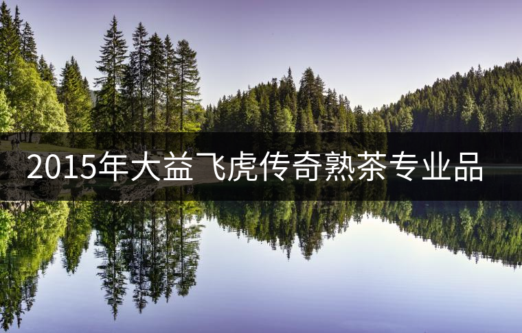 2015年大益飛虎傳奇熟茶專業(yè)品評