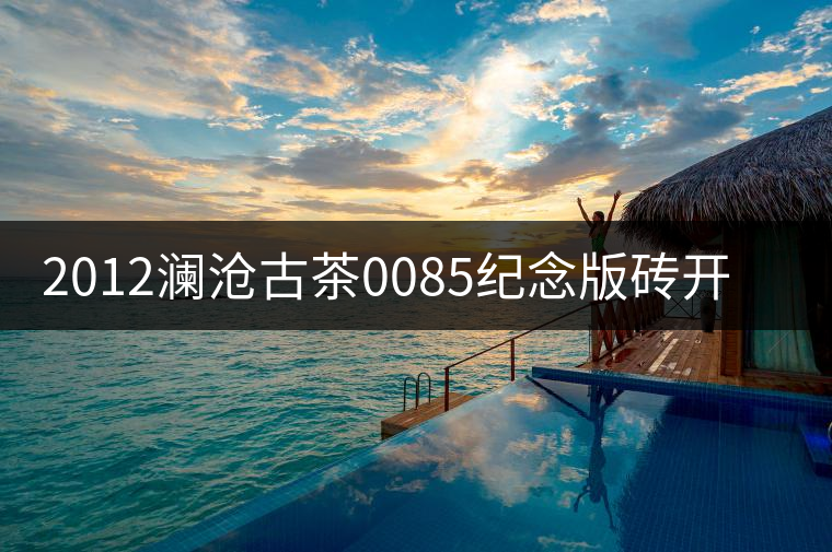 2012瀾滄古茶0085紀(jì)念版磚開湯品鑒 2012瀾滄古茶0085紀(jì)念版磚開湯品鑒
