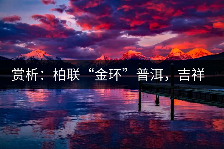 賞析：柏聯(lián)“金環(huán)”普洱，吉祥小巧、方便攜帶