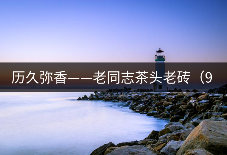 歷久彌香——老同志茶頭老磚（9908第Ⅲ代）開(kāi)湯
