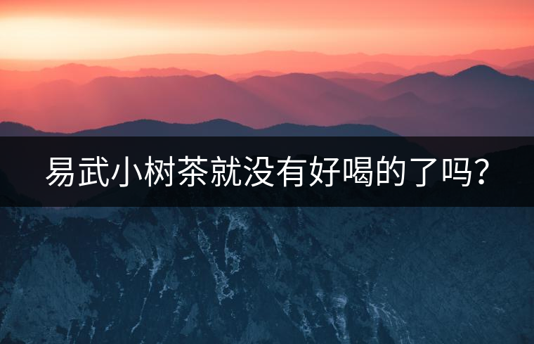 易武小樹茶就沒有好喝的了嗎？
