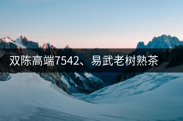 雙陳高端7542、易武老樹熟茶特級品正式上市