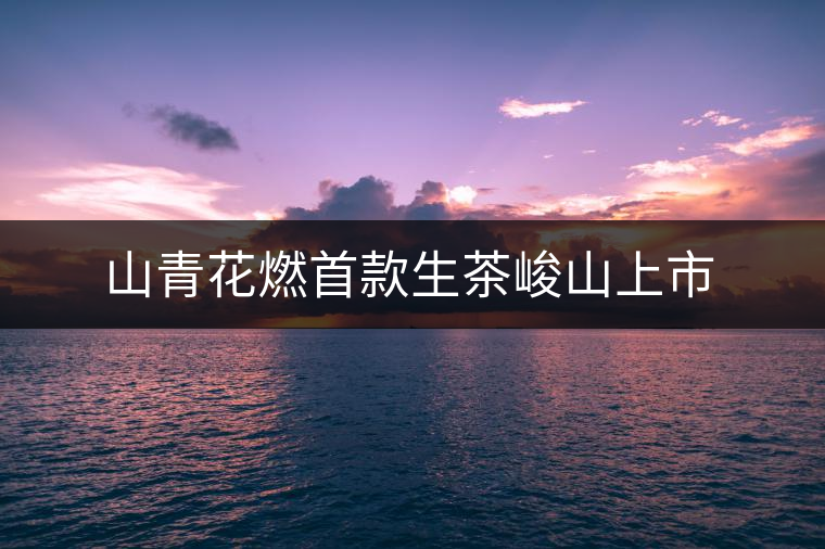 山青花燃首款生茶峻山上市