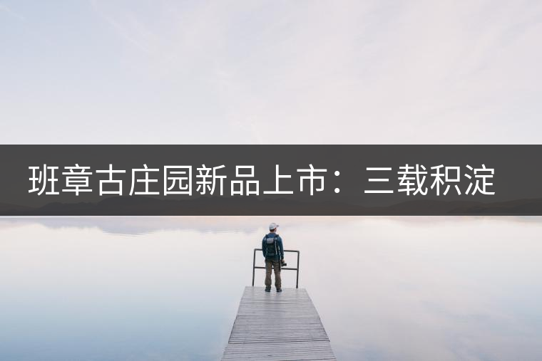 班章古莊園新品上市：三載積淀，致敬四星