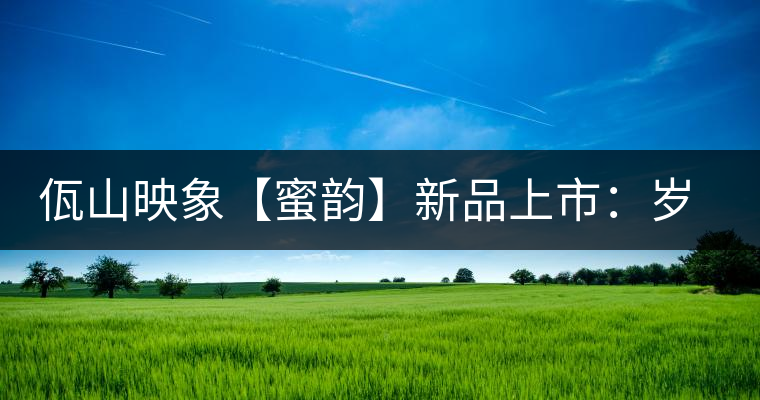 佤山映象【蜜韻】新品上市：歲月流轉(zhuǎn)，陳一味蜜韻古香