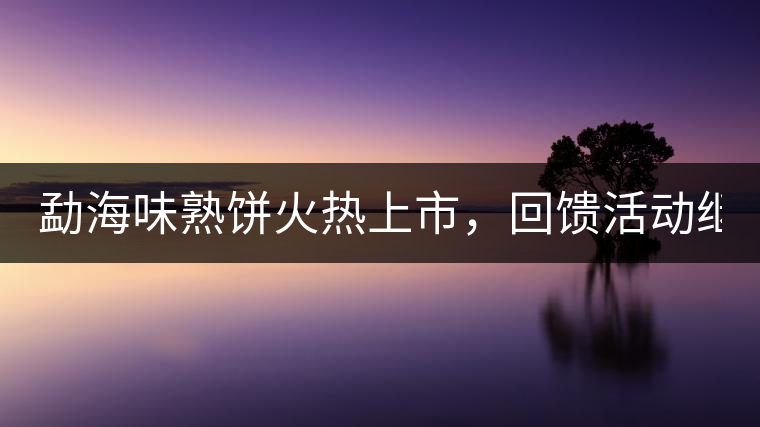勐海味熟餅火熱上市，回饋活動繼續(xù)！