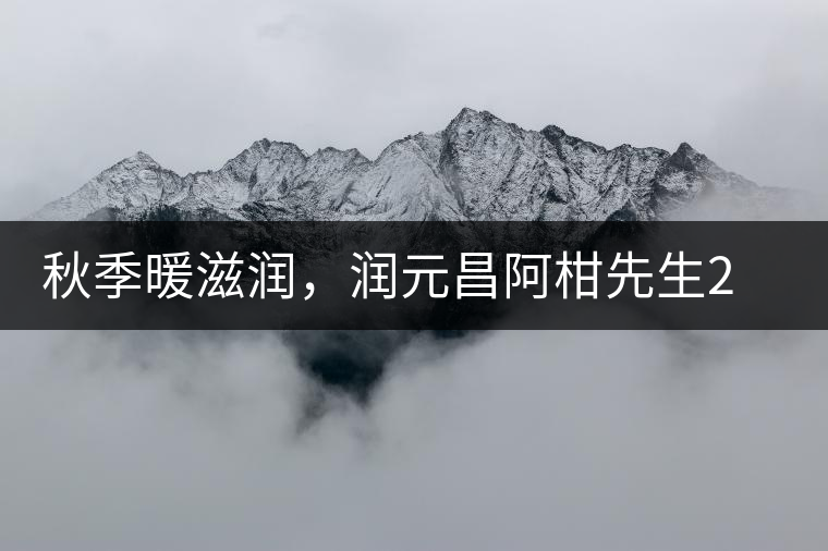 秋季暖滋潤，潤元昌阿柑先生2號小青柑芳香來襲