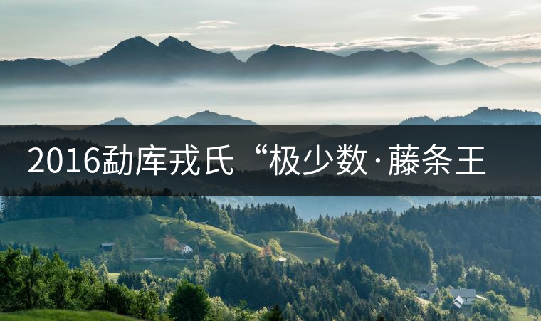 2016勐庫戎氏“極少數(shù)·藤條王”即將上市