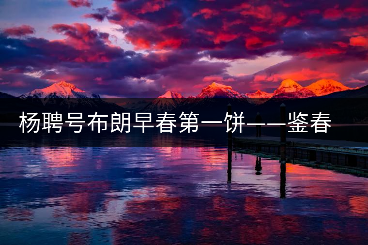 楊聘號布朗早春第一餅——鑒春即將上市