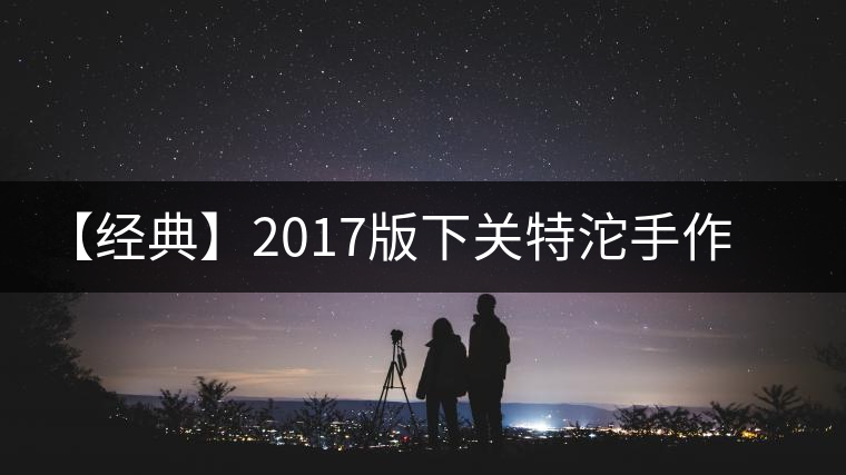 【經(jīng)典】2017版下關(guān)特沱手作精品榮耀再現(xiàn)