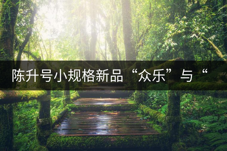 陳升號小規(guī)格新品“眾樂”與“陳香載耀”閃亮登場！
