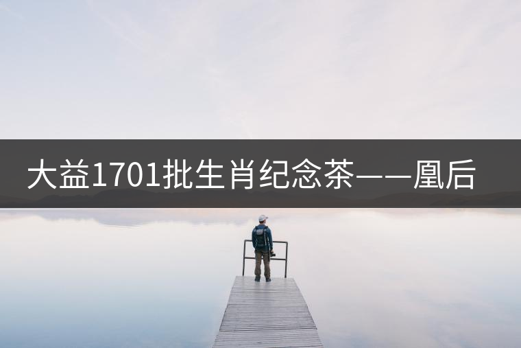 大益1701批生肖紀念茶——凰后祥瑞降世！