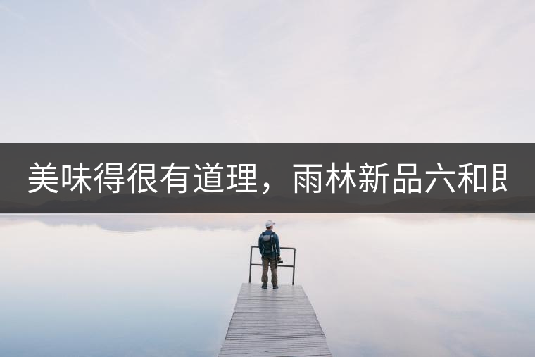 美味得很有道理，雨林新品六和即將上市！