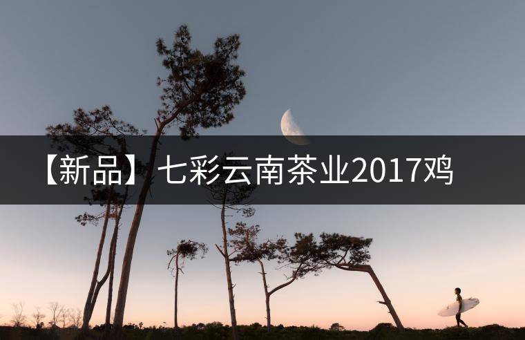 【新品】七彩云南茶業(yè)2017雞年生肖餅即將上市！