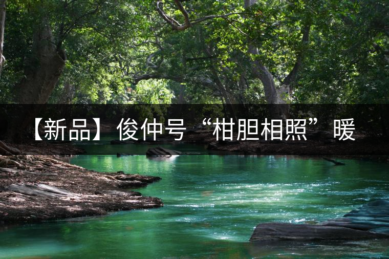 【新品】俊仲號(hào)“柑膽相照”暖心來(lái)襲！