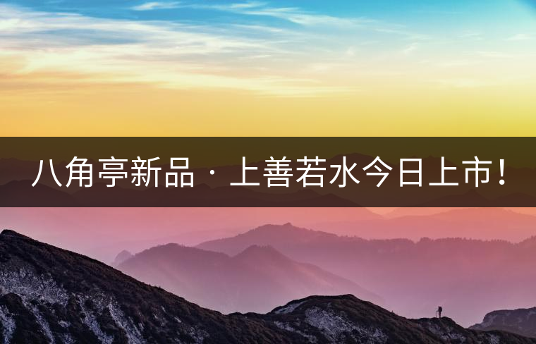 八角亭新品 · 上善若水今日上市！
