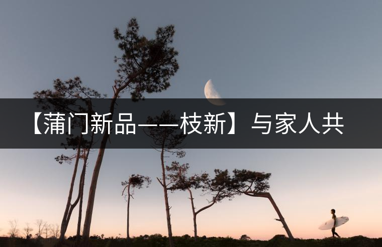 【蒲門新品——枝新】與家人共享的健康好茶！