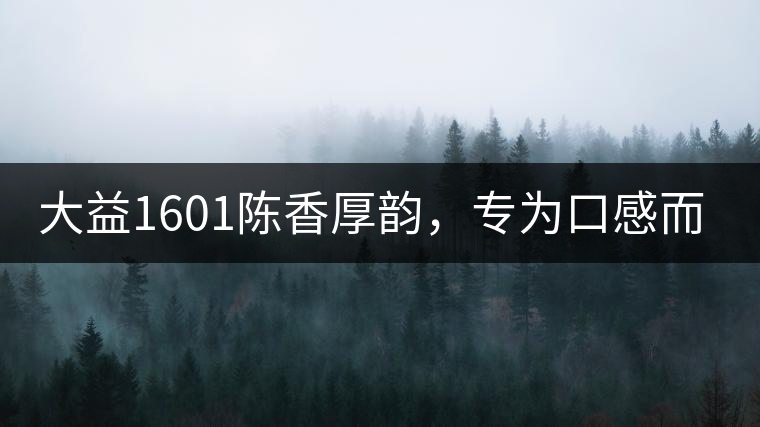 大益1601陳香厚韻，專為口感而來