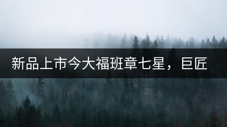 新品上市今大福班章七星，巨匠的技與心，傳世之餅