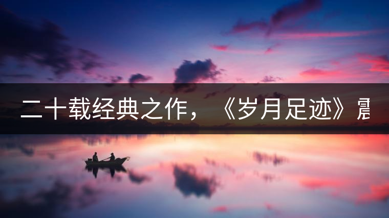 二十載經(jīng)典之作，《歲月足跡》震撼上市！