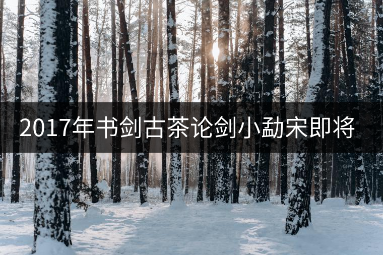 2017年書(shū)劍古茶論劍小勐宋即將上市