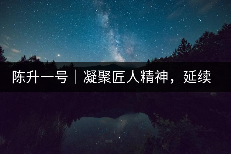 陳升一號(hào)｜凝聚匠人精神，延續(xù)經(jīng)典標(biāo)桿