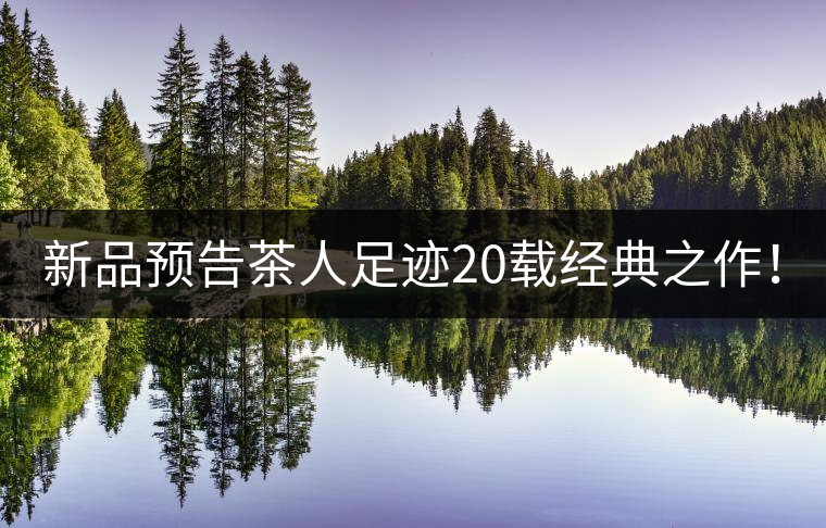 新品預(yù)告茶人足跡20載經(jīng)典之作！