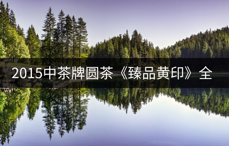 2015中茶牌圓茶《臻品黃印》全新上市！
