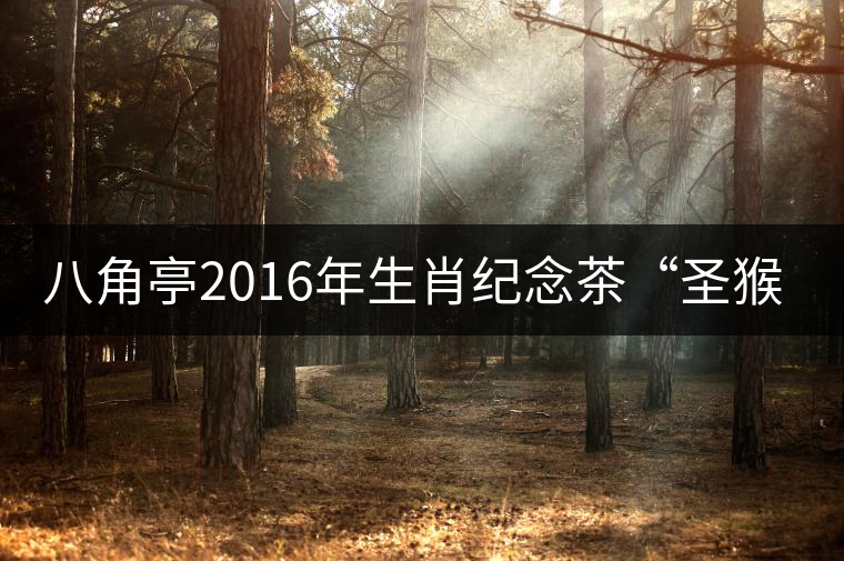 八角亭2016年生肖紀(jì)念茶“圣猴祈福”將于1月18日隆重上市