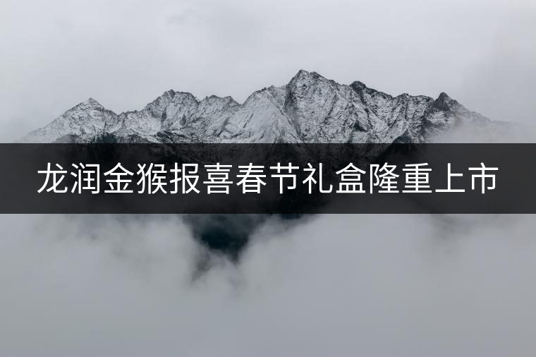 龍潤(rùn)金猴報(bào)喜春節(jié)禮盒隆重上市 龍潤(rùn)金猴報(bào)喜春節(jié)禮盒隆重上市